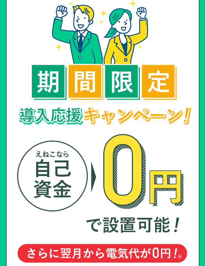 期間限定 導入応援キャンペーン!
えねこなら 自己資金 0円 で設置可能!
さらに翌月から電気代が0円!