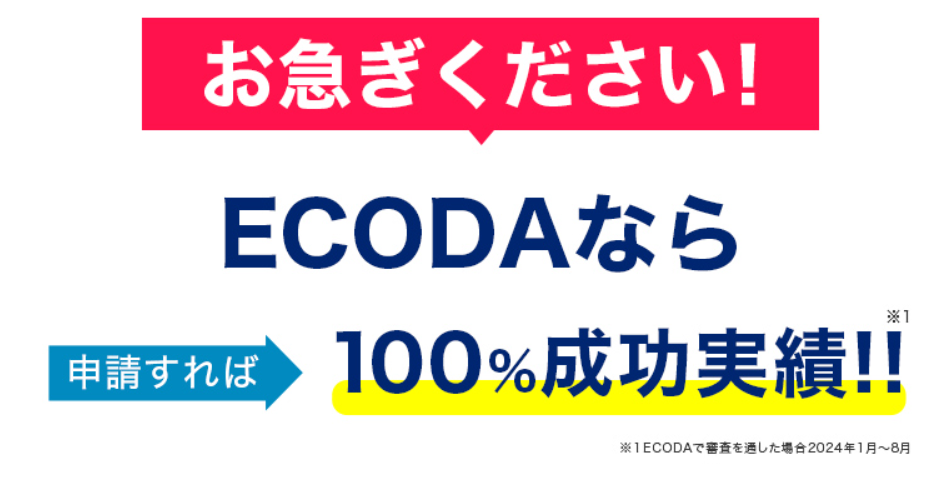 お急ぎください！ECODAなら申請すれば100%成功実績!!　※ECODAで審査を通過した場合2024年1月～8月