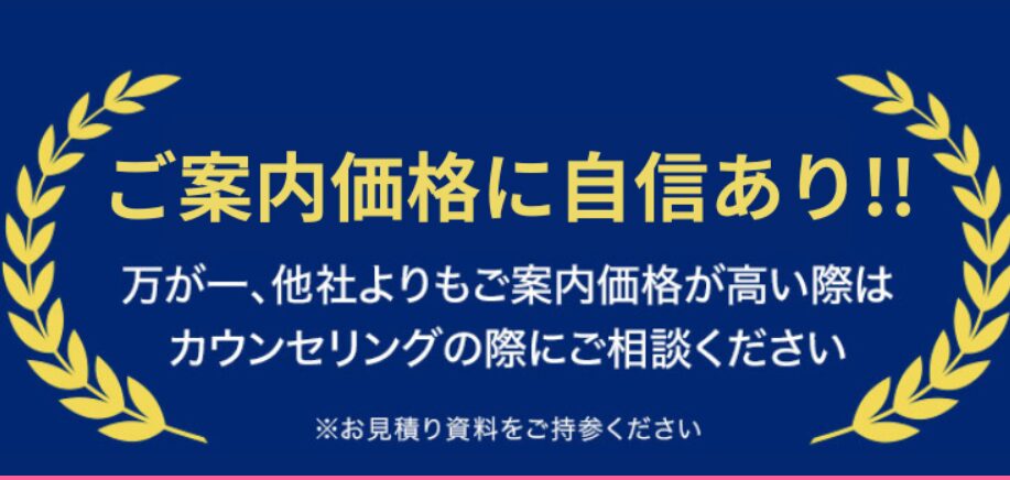 ご案内価格に自信あり！万が一、他社よりもご案内価格が高い際はカウンセリングの際にご相談ください。