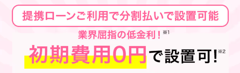 提携ローンご利用で分割払いで設置可能　業界屈指の低金利※1　初期費用0円で設置可能！※2