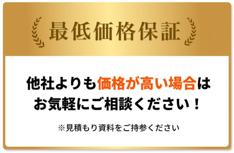 最低価格保証　他社よりも価格が高い場合はお気軽にご相談ください！　※見積もり資料をご持参ください。