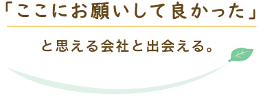 「ここお願いして良かった」と思える会社と出会える。