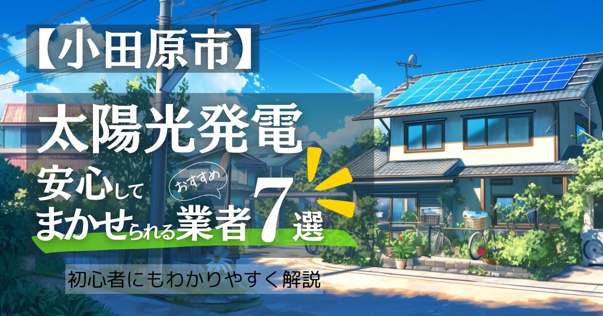 ~小田原市版~おすすめ7選!太陽光発電 業者選びで後悔しない!補助金/口コミ徹底比較