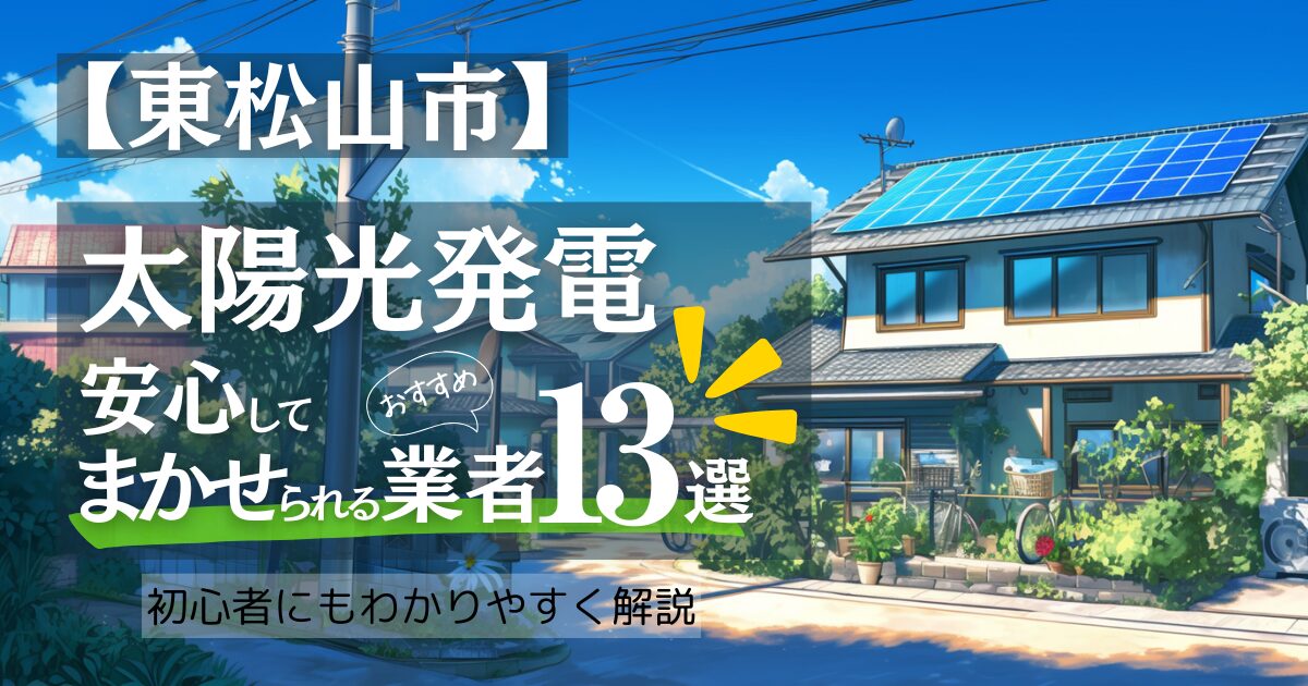 ～東松山市版～おすすめ13選！太陽光発電 業者選びで後悔しない！東松山市の見積もり/補助金/口コミ徹底比較