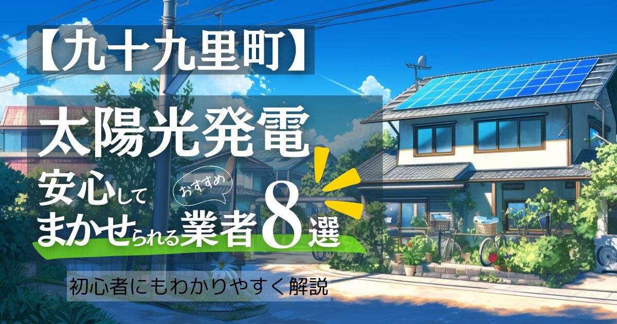 ～山武郡九十九里町版～おすすめ8選！太陽光発電 業者選びで後悔しない！九十九里町の見積もり/補助金/口コミ徹底比較