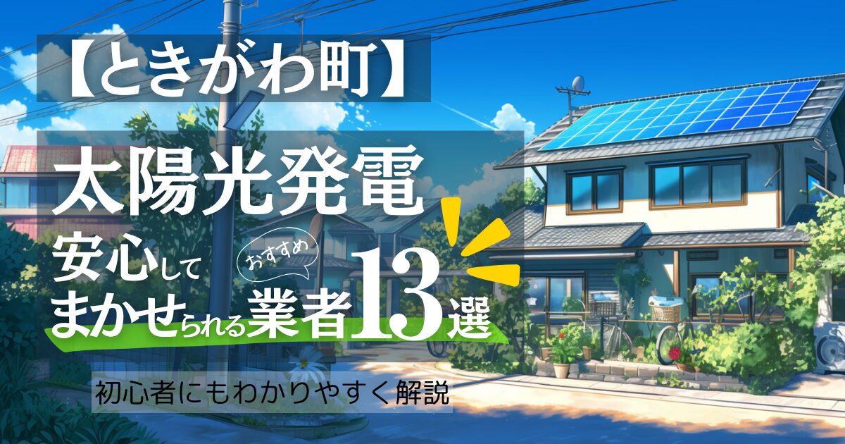 ～比企郡ときがわ町版～おすすめ13選！太陽光発電 業者選びで後悔しない！ときがわ町の見積もり/補助金/口コミ徹底比較