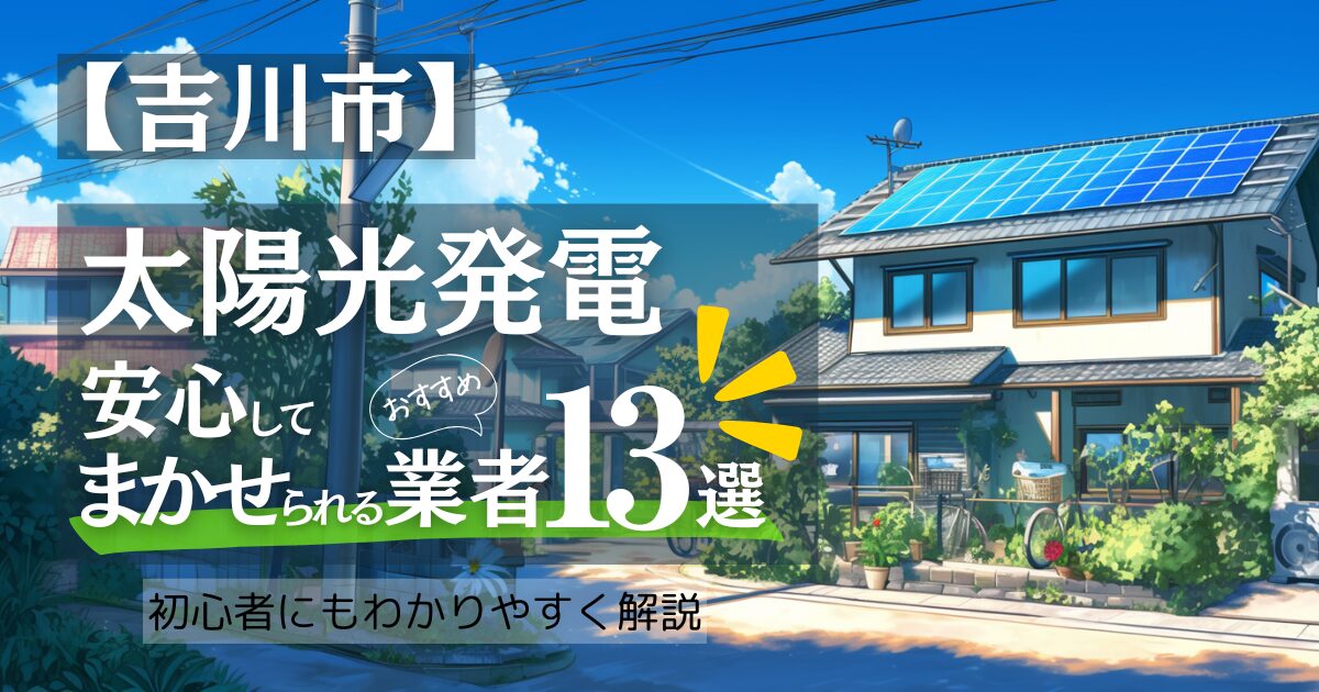 ～吉川市版～おすすめ13選！太陽光発電 業者選びで後悔しない！吉川市の見積もり/補助金/口コミ徹底比較
