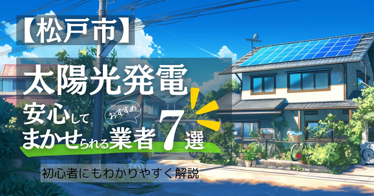 ～松戸市版～おすすめ7選！太陽光発電 業者選びで後悔しない！松戸市の見積もり/補助金/口コミ徹底比較