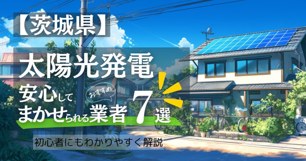 ～茨城版～おすすめ7選！太陽光発電 業者選びガイド！茨城県の見積もり/補助金/口コミ徹底比較