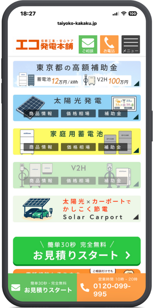エコ発電本舗公式サイトモックアップ
【カテゴリーメニュー】

東京都の高額補助金

蓄電池 12万円/kWh

V2H 100万円

太陽光発電 ［商品情報］［価格相場］［補助金］

家庭用蓄電池 （画像：ニチコン、EP CUBEなど） ［商品情報］［価格相場］［補助金］

V2H ［商品情報］［価格相場］［補助金］

太陽光×カーポート でかしこく節電 Solar Carport

【CTAボタン】 ＼ 簡単30秒 完全無料 ／ お見積りスタート ＞

【フッター追従】 簡単30秒・完全無料 お見積りスタート 電話相談だけでも 営業 10時 - 20時 0120-099-995