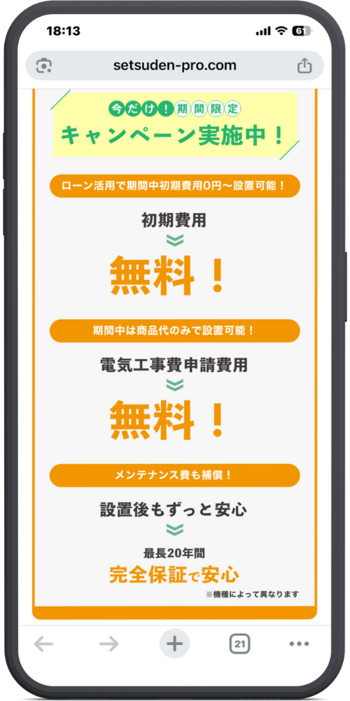節電プロ公式サイトモックアップ
上部 今だけ！期間限定 キャンペーン実施中！

オレンジ帯 ローン活用で期間中初期費用0円〜設置可能！

ステップ・メリット紹介 初期費用 ︾ 無料！

中央帯 期間中は商品代のみで設置可能！

電気工事費申請費用 ︾ 無料！

オレンジ帯 メンテナンス費も補償！

設置後もずっと安心 ︾ 最長20年間 完全保証で安心 ※機種によって異なります