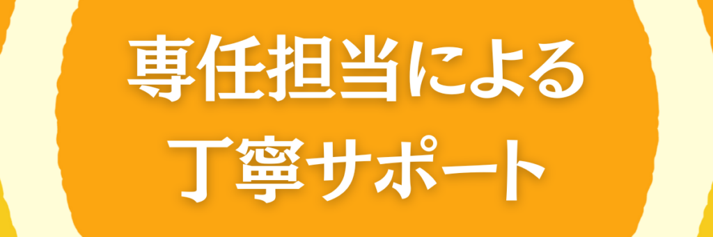 専任担当による丁寧サポート
