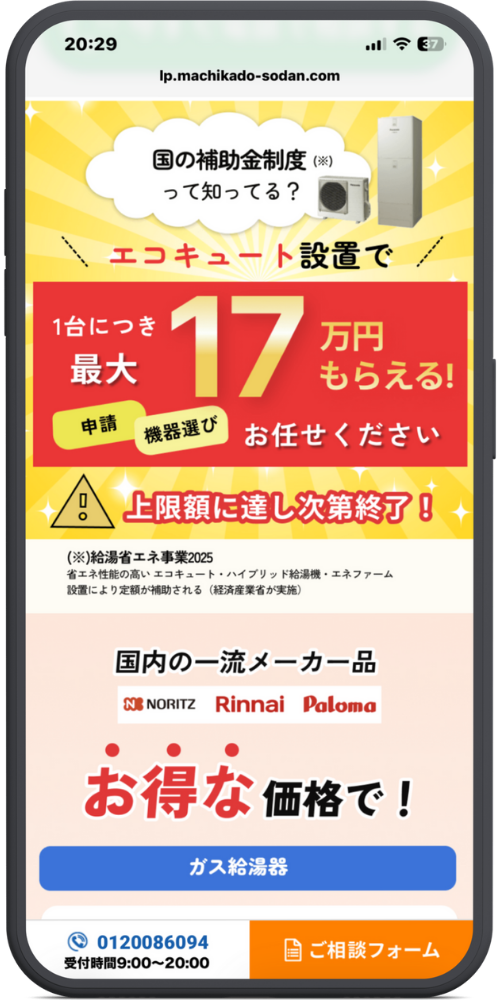 街角給湯相談所の公式サイトLPのモックアップ画像０２　【補助金バナー】 国の補助金制度(※)って知ってる？ ＼エコキュート設置で／ 1台につき 最大17万円 もらえる！

[申請] [機器選び] お任せください

⚠ 上限額に達し次第終了！

(※)給湯省エネ事業2025 省エネ性能の高いエコキュート・ハイブリッド給湯機・エネファーム設置により定額が補助される（経済産業省が実施）

【メーカー・価格導入】 国内の一流メーカー品 NORITZ / Rinnai / Paloma

お得な価格で！ [ボタン：ガス給湯器]