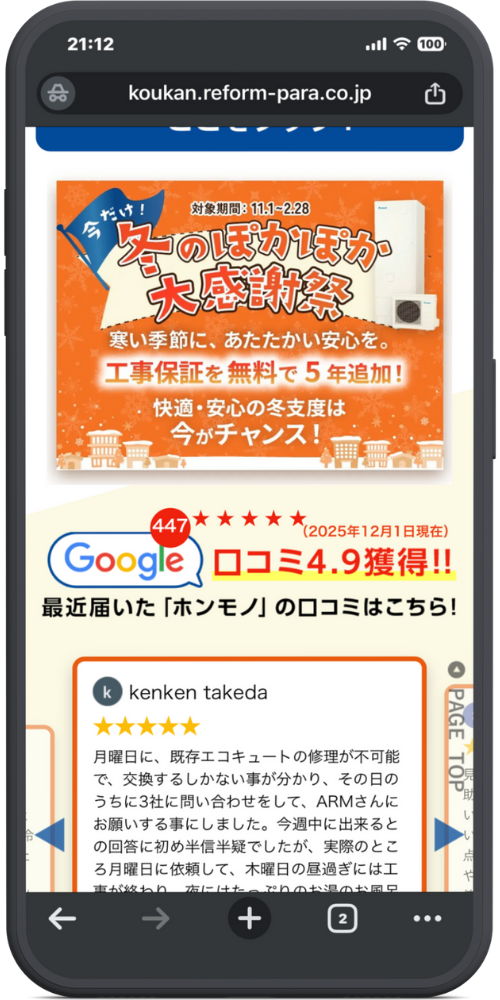 の公式サイトのLPのモックアップ画像０２　[キャンペーンバナー] 今だけ！ 対象期間：11.1～2.28 冬のぽかぽか大感謝祭 寒い季節に、あたたかい安心を。 工事保証を無料で5年追加！ 快適・安心の冬支度は今がチャンス！

[口コミ評価部分] 447 ★★★★★（2025年12月1日現在） Google 口コミ4.9獲得！！

[口コミ紹介見出し] 最近届いた「ホンモノ」の口コミはこちら！

[口コミ内容] kenken takeda ★★★★★ 月曜日に、既存エコキュートの修理が不可能で、交換するしかない事が分かり、その日のうちに3社に問い合わせをして、ARMさんにお願いする事にしました。今週中に出来るとの回答に初め半信半疑でしたが、実際のところ月曜日に依頼して、木曜日の昼過ぎには工事が終わり、夜にはたっぷりの…（※以降は切れています）