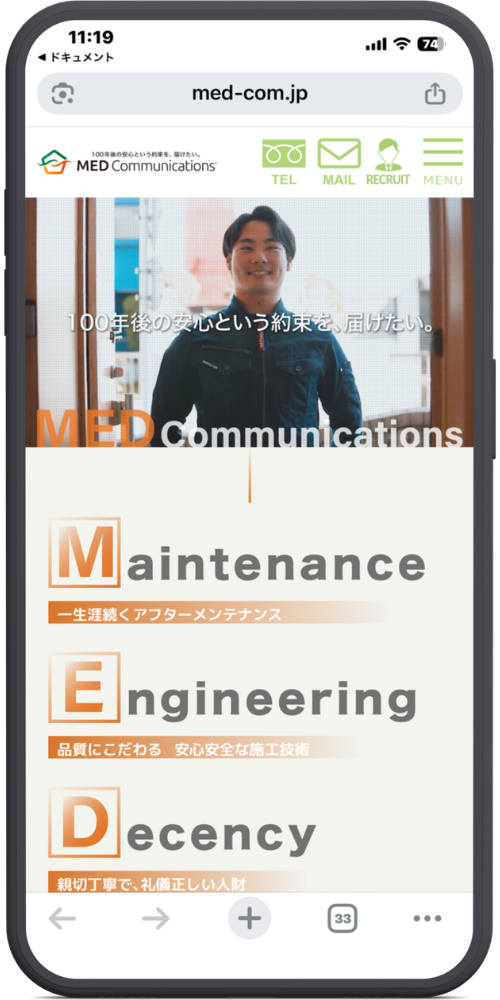 メッドコミュニケーションズの公式サイトのLPのモックアップ画像01 【URL・ヘッダー】
med-com.jp
100年後の安心という約束を、届けたい。
MED Communications
TEL / MAIL / RECRUIT / MENU(※それぞれアイコンあり)
【メインビジュアル】
100年後の安心という約束を、届けたい。
MED Communications
【企業理念・コンセプト(社名の由来)】
Maintenance
一生涯続くアフターメンテナンス
Engineering
品質にこだわる 安心安全な施工技術
Decency
親切丁寧で、礼儀正しい人財