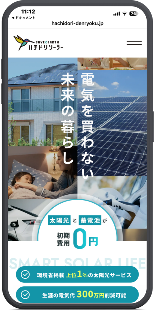 ハチドリソーラーの公式サイトのLPのモックアップ画像01 12枚目に新しく追加していただいた画像(ハチドリソーラー)のテキストを文字起こしいたしました。(1〜11枚目の画像については前回までの文字起こし内容と同様ですので、今回は新しい画像のみ対応しております。)
上から順に以下のようになっております。
【URL・ヘッダー】
hachidori-denryoku.jp
SAVE EARTH ハチドリソーラー
メニュー(アイコン)
【メインコピー(写真上の縦書きテキスト)】
電気を買わない
未来の暮らし
【中央バッジ】
太陽光 と 蓄電池 が
初期費用 0円
(※背面に薄い文字で「SMART SOLAR LIFE」と記載されています)
【下部バナー(緑色背景のチェックマーク部分)】
・環境省掲載 上位1%の太陽光サービス
・生涯の電気代 300万円削減可能