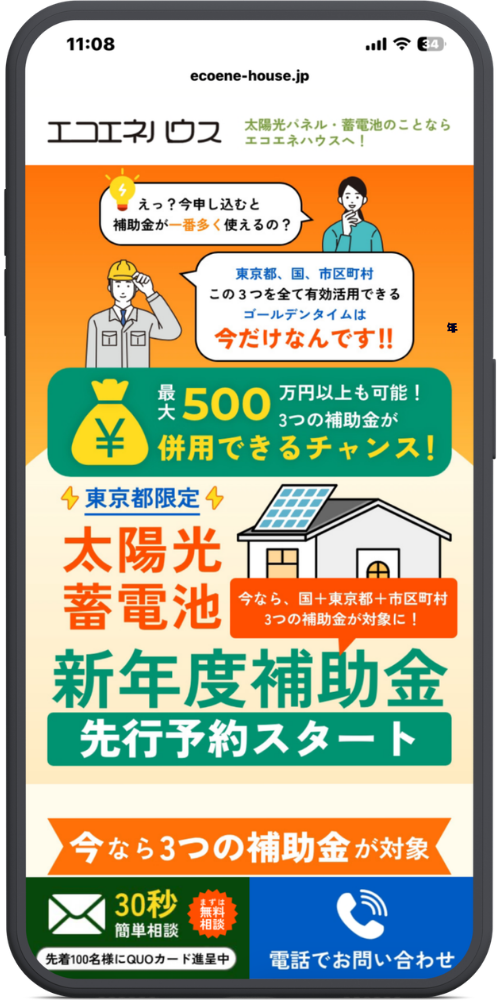 エコエネハウスの公式サイトのモックアップ画像01 URL・ヘッダー部分
ecoene-house.jp
エコエネハウス
太陽光パネル・蓄電池のことならエコエネハウスへ!
メインコンテンツ部分
えっ?今申し込むと補助金が一番多く使えるの?
東京都、国、市区町村この3つを全て有効活用できるゴールデンタイムは今だけなんです!!
最大500万円以上も可能! 3つの補助金が併用できるチャンス!
東京都限定
太陽光 蓄電池
今なら、国+東京都+市区町村3つの補助金が対象に!
新年度補助金
先行予約スタート
追従型フッター(ボトムナビゲーション)部分
今なら3つの補助金が対象
【緑色ボタン】30秒 簡単相談 / まずは無料相談 / 先着100名様にQUOカード進呈中
【青色ボタン】電話でお問い合わせ