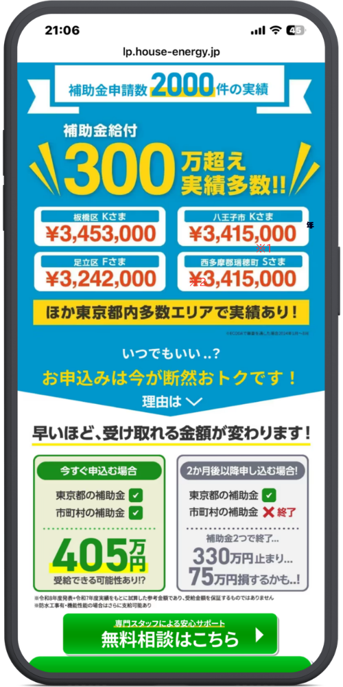 ECODAの公式サイトの東京バージョンLPのモックアップ０３　【URLバー】lp.house-energy.jp【ヘッダー・メインコピー】補助金申請数 2000件の実績補助金給付 300万超え 実績多数!!【実績例】エリア・お名前金額備考（画像内の表記）板橋区 Kさま¥3,453,000八王子市 Kさま¥3,415,000年 ※1足立区 Fさま¥3,242,000西多摩郡瑞穂町 Sさま¥3,415,000※2【帯メッセージ】ほか東京都内多数エリアで実績あり！※ECODAで審査を通した場合2024年1月〜8月【中間セクション】いつでもいい..？お申込みは今が断然おトクです！理由は ∨早いほど、受け取れる金額が変わります！【比較パネル】今すぐ申込む場合（緑の枠）東京都の補助金 ✔市町村の補助金 ✔405万円 受給できる可能性あり!?2か月後以降申し込む場合!（グレーの枠）東京都の補助金 ✔市町村の補助金 ✖ 終了補助金2つで終了...330万円止まり...75万円損するかも..!【下部注記】※令和6年度発表・令和7年度実績をもとに試算した参考金額であり、受給金額を保証するものではありません※防水工事有・機能性能の場合はさらに支給可能あり【ボタン（緑）】専門スタッフによる安心サポート無料相談はこちら ▶